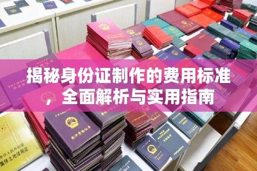 驿城揭秘身份证制作的费用标准，全面解析与实用指南